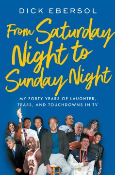 From Saturday night to Sunday night : my forty years of laughter, tears and touchdowns in TV / Dick Ebersol.