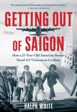 Getting Out of Saigon : How a 27-year-old Banker Saved 113 Vietnamese Civilians