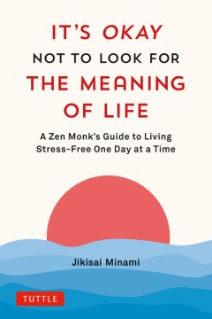 It's okay not to look for the meaning of life : a Zen monk's guide to living stress-free one day at a time / Jikisai Minami ; translated by Makiko Itoh.