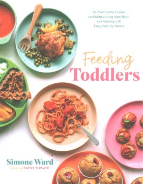 Feeding Toddlers : The Complete Guide to Maintaining Nutrition and Variety With Easy Family Meals