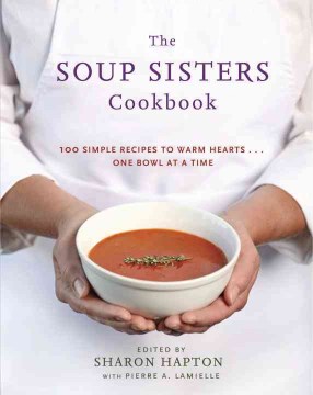 The Soup Sisters cookbook : 100 simple recipes to warm hearts--one bowl at a time / edited by Sharon Hapton with Pierre A. Lamielle