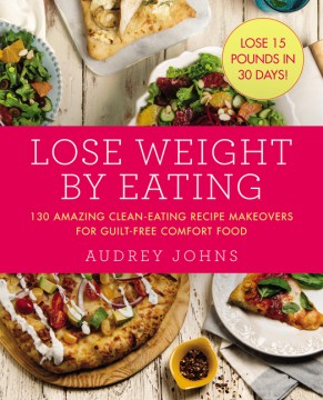 Lose weight by eating : 130 amazing clean-eating recipe makeovers for guilt-free comfort food / by Audrey Johns.