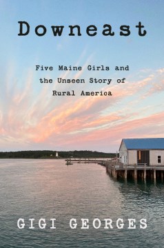 Downeast: Five Maine Girls and the unseen story of rural America by Gigi Georges