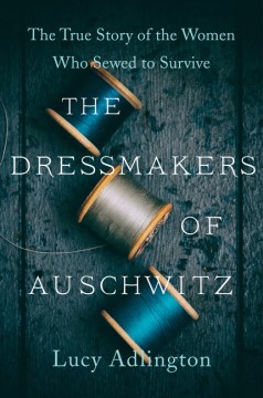 The dressmakers of Auschwitz : the true story of the women who sewed to survive / Lucy Adlington