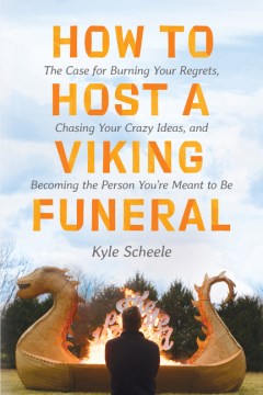 How To Host a Viking Funeral: The Case for Burning Your Regrets, Chasing Your Crazy Ideas, and Becoming the Person You’re Meant To Be