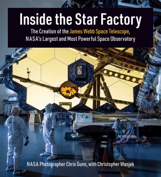Inside the Star Factory : the Creation of the James Webb Space Telescope, Nasa's Largest and Most Powerful Space Observatory / Nasa Photographer Chris Gunn, With Christopher Wanjek