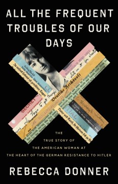 All the frequent troubles of our days : the true story of the American woman at the heart of the German resistance to Hitler / Rebecca Donner