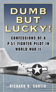 Dumb but lucky! : confessions of a P-51 fighter pilot in World War II / Richard K. Curtis.