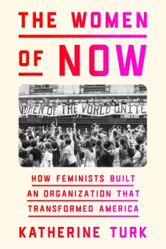The Women of NOW: how feminists built an organization that transformed America by Katherine Turk