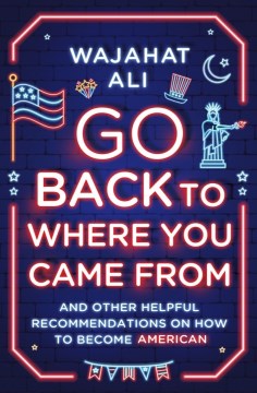 Go back to where you came from : and other helpful recommendations on how to become American / Wajahat Ali