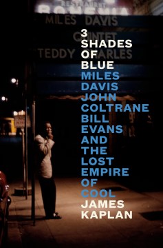 3 shades of blue : Miles Davis, John Coltrane, Bill Evans, and the lost empire of cool / James Kaplan