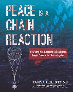 Peace is a chain reaction : how World War II Japanese balloon bombs brought people of two nations together / by Tanya Lee Stone.