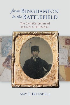 From Binghamton to the battlefield : the Civil War letters of Rollin B. Truesdell