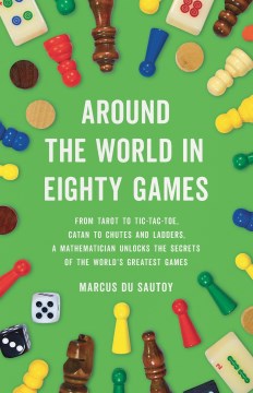 Around the World In Eighty Games : From Tarot to Tic-Tac-Toe, Catan to Chutes and Ladders, A Mathematician Unlocks the Secrets of the World's Greatest Games / Marcus Du Sautoy