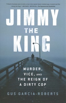 Jimmy the King: Murder, Vice, and the Reign of a Dirty Cop by Gus Garcia-Roberts
