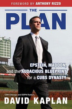 The plan : Epstein, Maddon, and the audacious blueprint for a Cubs dynasty / David Kaplan ; foreword by Anthony Rizzo ; foreword by Bud Selig.