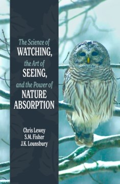 The Science of Watching, the Art of Seeing, and the Power of Nature Absorption by Chris Lewey, S. M. Fisher, and J. K. Lounsbury