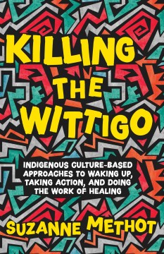 Killing the Wittigo : Indigenous Culture-Based Approaches to Waking Up, Taking Action, and Doing the Work of Healing : A Book for Young Adults / by Suzanne Methot