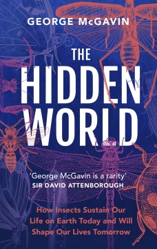 The hidden world : how insects sustain life on earth today and will shape our lives tomorrow, by George McGavin