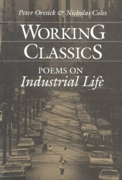 Working classics : poems on industrial life / edited by Peter Oresick & Nicholas Coles.