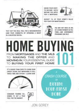 Home buying 101 : from mortgages and the mls to making the offer and moving in, your essential guide to buying your first home / Jon Gorey.