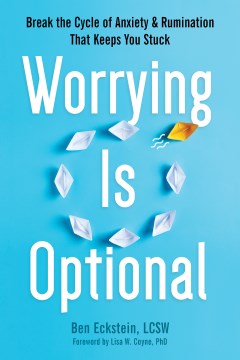 Worrying is optional : break the cycle of anxiety & rumination that keeps you stuck / Ben Eckstein, LCSW