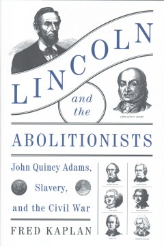 Lincoln and the abolitionists : John Quincy Adams, slavery, and the Civil War / Fred Kaplan.
