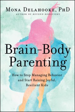 Brain-body parenting : how to stop managing behavior and start raising joyful, resilient kids / Mona Delahooke