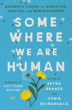 Somewhere we are human : authentic voices on migration, survival, and new beginnings / edited by Reyna Grande, Sonia Guiñansaca