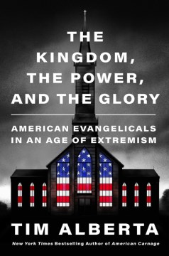 The kingdom, the power, and the glory : American evangelicals in an age of extremism / Tim Alberta