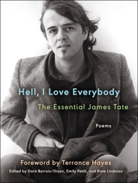 Hell, I love everybody : the essential James Tate : poems / James Tate   edited by Dara Barrois/Dixon, Emily Pettit, and Kate Lindroos   foreword by Terrance Hayes