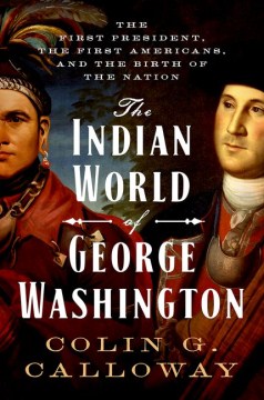 The Indian world of George Washington : the first President, the first Americans, and the birth of the nation / Colin G. Calloway.