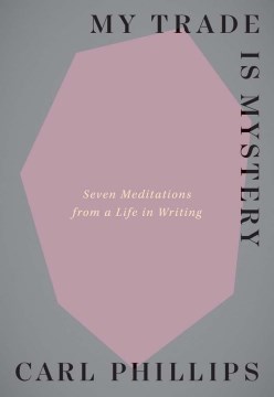 My trade is mystery : seven meditations from a life in writing / Carl Phillips