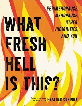 What fresh hell is this? : perimenopause, menopause, other indignities, and you / written by a deeply perimenopausal Heather Corinna