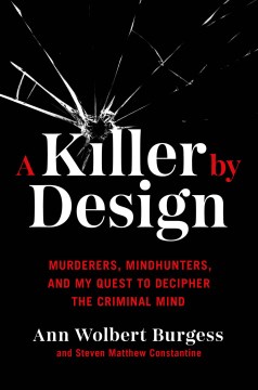 A killer by design : murderers, mindhunters, and my quest to decipher the criminal mind / Ann Wolbert Burgess and Steven Matthew Constantine.