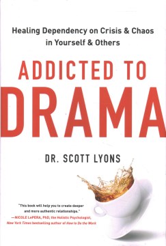 Addicted to drama : healing dependency on crisis and chaos in yourself and others / Scott Lyons, PhD