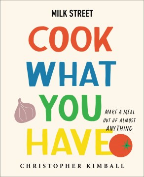 Milk Street : cook what you have : make a meal out of almost anything / Christopher Kimball   writing and editing by J.M. Hirsch, Michelle Locke and Dawn Yanagihara   recipes by Wes Martin [and three others]   photography by Connie Miller
