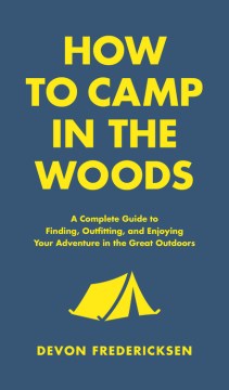 How to camp in the woods : a complete guide to finding, outfitting, and enjoying your adventure in the great outdoors