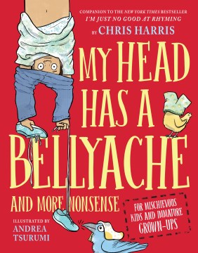 My head has a bellyache : more nonsense for mischievous kids and immature grown-ups / written by Chris Harris   illustrated by Andrea Tsurumi