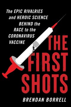 The first shots : the epic rivalries and heroic science behind the race to the coronavirus vaccine / Brendan Borrell.