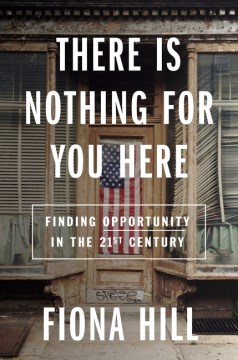 There is nothing for you here : finding opportunity in the twenty-first century / Fiona Hill.