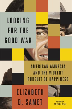 Looking for the good war : American amnesia and the violent pursuit of happiness / Elizabeth D. Samet.