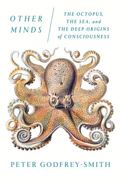 Other minds : the octopus, the sea, and the deep origins of consciousness / Peter Godfrey-Smith.