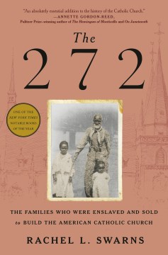The 272 : the families who were enslaved and sold to build the American Catholic Church / Rachel L. Swarns