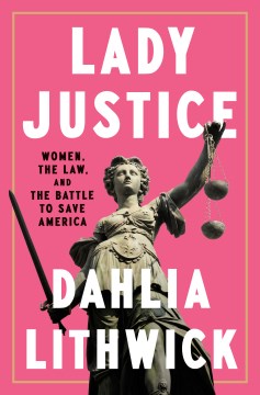 Lady justice : women, the law, and the battle to save America / Dahlia Lithwick