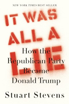It was all a lie : how the Republican Party became Donald Trump / Stuart Stevens.