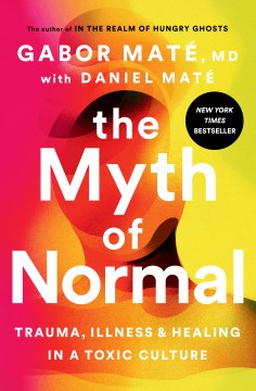 The myth of normal : trauma, illness, & healing in a toxic culture / Gabor Maté, MD, with Daniel Maté