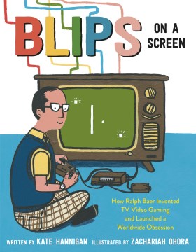 Blips on a screen : how Ralph Baer invented TV video gaming and launched a worldwide obsession / written by Kate Hannigan   illustrated by Zachariah OHora.