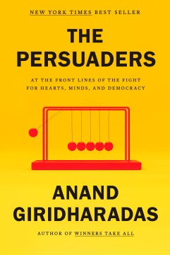 The persuaders : at the frontlines of the fight for hearts, minds, and democracy / Anand Giridharadas