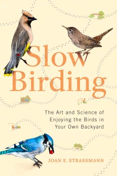 Slow birding : the art and science of enjoying the birds in your own backyard / Joan E. Strassmann   illustrations by Anthony Bartle